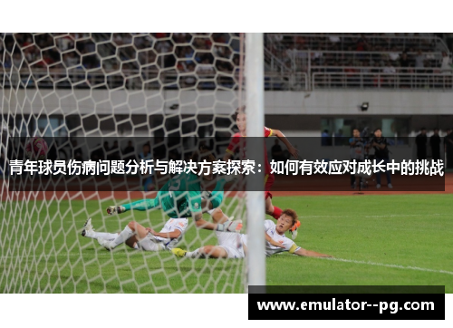青年球员伤病问题分析与解决方案探索:如何有效应对成长中的挑战 青年球员伤病问题分析与解决方案探索:如何有效应对成长中的挑战