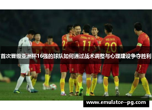 首次晋级亚洲杯16强的球队如何通过战术调整与心理建设争夺胜利 首次晋级亚洲杯16强的球队如何通过战术调整与心理建设争夺胜利