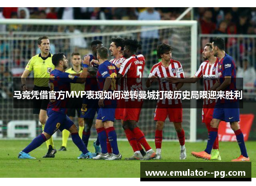 马竞凭借官方MVP表现如何逆转曼城打破历史局限迎来胜利