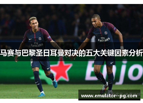 马赛与巴黎圣日耳曼对决的五大关键因素分析