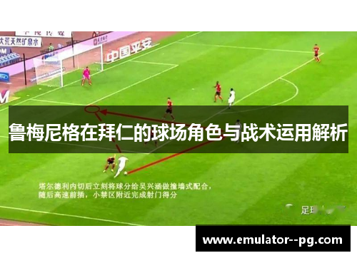 鲁梅尼格在拜仁的球场角色与战术运用解析 鲁梅尼格在拜仁的球场角色与战术运用解析