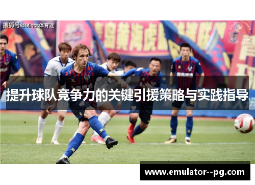 提升球队竞争力的关键引援策略与实践指导 提升球队竞争力的关键引援策略与实践指导
