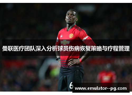 曼联医疗团队深入分析球员伤病恢复策略与疗程管理 曼联医疗团队深入分析球员伤病恢复策略与疗程管理