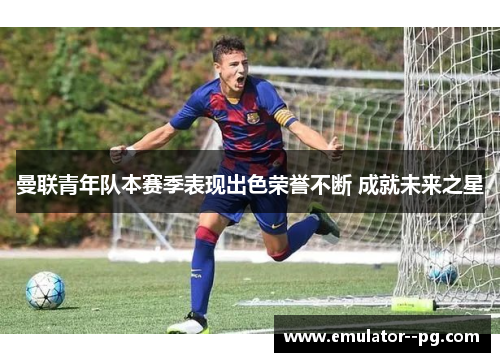 曼联青年队本赛季表现出色荣誉不断 成就未来之星