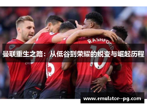 曼联重生之路：从低谷到荣耀的蜕变与崛起历程