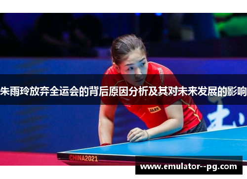 朱雨玲放弃全运会的背后原因分析及其对未来发展的影响