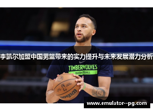 李凯尔加盟中国男篮带来的实力提升与未来发展潜力分析 李凯尔加盟中国男篮带来的实力提升与未来发展潜力分析