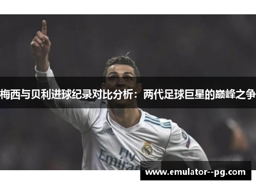 梅西与贝利进球纪录对比分析:两代足球巨星的巅峰之争 梅西与贝利进球纪录对比分析:两代足球巨星的巅峰之争