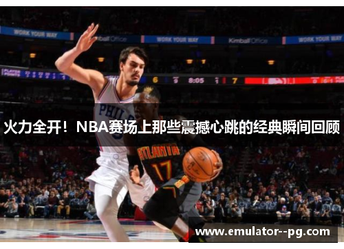 火力全开!NBA赛场上那些震撼心跳的经典瞬间回顾 火力全开!NBA赛场上那些震撼心跳的经典瞬间回顾
