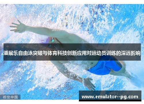 潘展乐自由泳突破与体育科技创新应用对运动员训练的深远影响 潘展乐自由泳突破与体育科技创新应用对运动员训练的深远影响