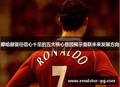 滕哈赫留任信心十足的五大核心原因揭示曼联未来发展方向 滕哈赫留任信心十足的五大核心原因揭示曼联未来发展方向