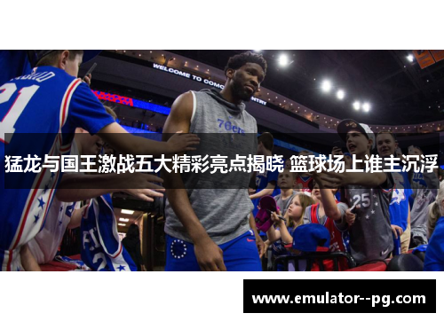 猛龙与国王激战五大精彩亮点揭晓 篮球场上谁主沉浮 猛龙与国王激战五大精彩亮点揭晓 篮球场上谁主沉浮