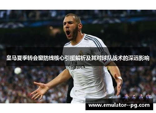 皇马夏季转会窗防线核心引援解析及其对球队战术的深远影响 皇马夏季转会窗防线核心引援解析及其对球队战术的深远影响