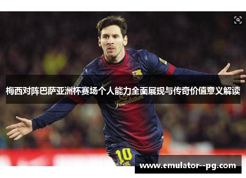 梅西对阵巴萨亚洲杯赛场个人能力全面展现与传奇价值意义解读 梅西对阵巴萨亚洲杯赛场个人能力全面展现与传奇价值意义解读