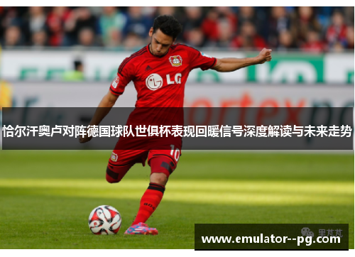 恰尔汗奥卢对阵德国球队世俱杯表现回暖信号深度解读与未来走势 恰尔汗奥卢对阵德国球队世俱杯表现回暖信号深度解读与未来走势