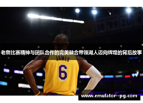 老詹比赛精神与团队合作的完美融合带领湖人迈向辉煌的背后故事