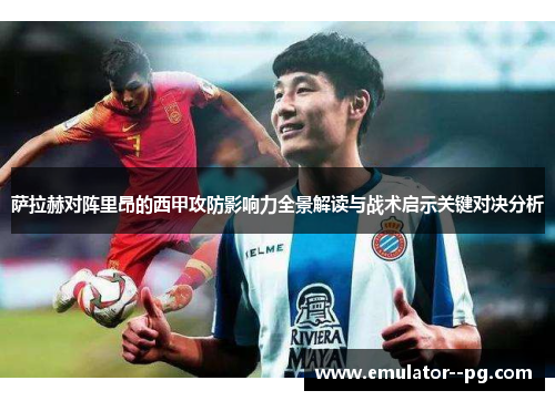 萨拉赫对阵里昂的西甲攻防影响力全景解读与战术启示关键对决分析