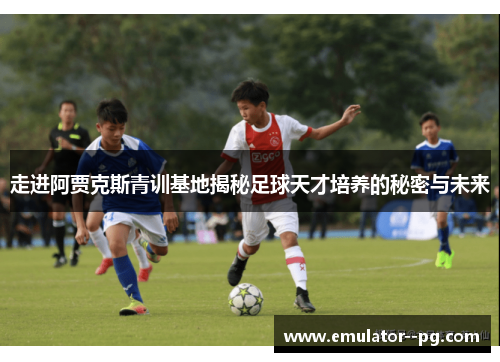 走进阿贾克斯青训基地揭秘足球天才培养的秘密与未来