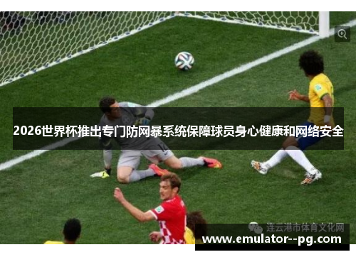 2026世界杯推出专门防网暴系统保障球员身心健康和网络安全