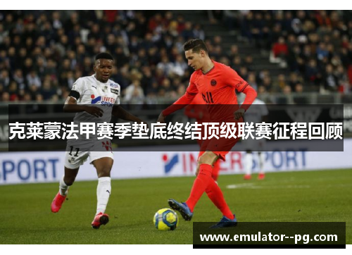 克莱蒙法甲赛季垫底终结顶级联赛征程回顾