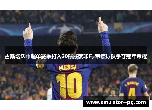 古斯塔沃中超单赛季打入20球成就非凡 带领球队争夺冠军荣耀