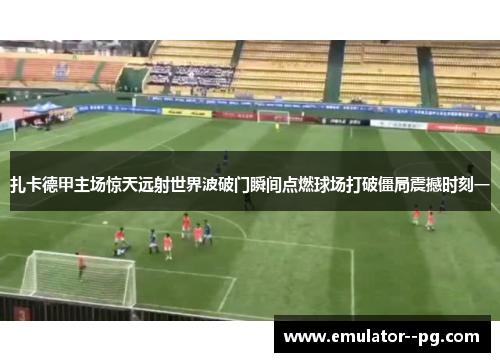 扎卡德甲主场惊天远射世界波破门瞬间点燃球场打破僵局震撼时刻一 扎卡德甲主场惊天远射世界波破门瞬间点燃球场打破僵局震撼时刻一