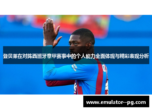 登贝莱在对阵西班牙意甲赛事中的个人能力全面体现与精彩表现分析
