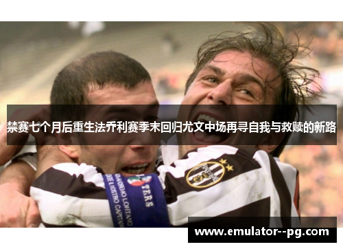 禁赛七个月后重生法乔利赛季末回归尤文中场再寻自我与救赎的新路 禁赛七个月后重生法乔利赛季末回归尤文中场再寻自我与救赎的新路