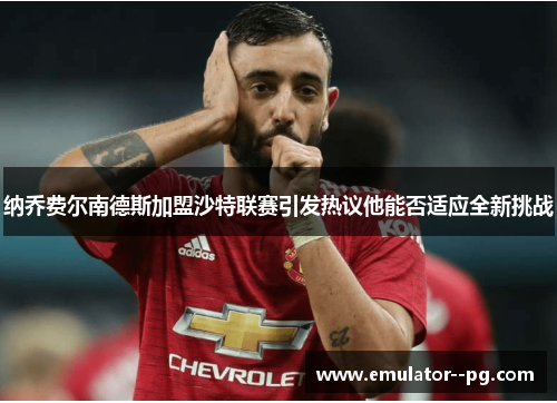 纳乔费尔南德斯加盟沙特联赛引发热议他能否适应全新挑战