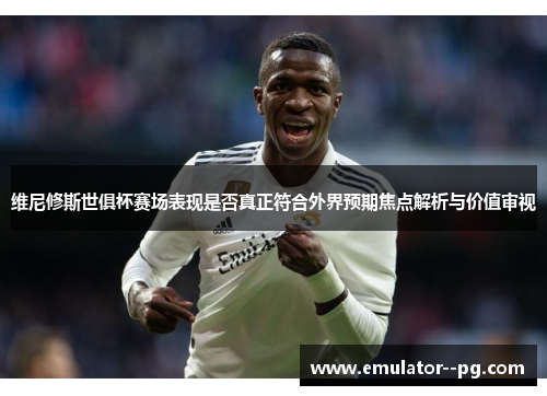 维尼修斯世俱杯赛场表现是否真正符合外界预期焦点解析与价值审视