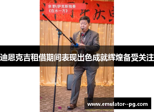 迪恩克吉租借期间表现出色成就辉煌备受关注