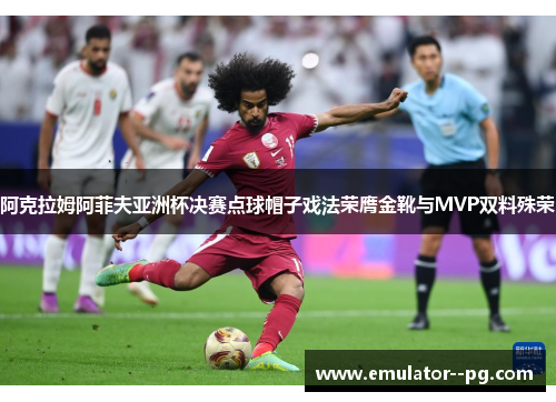 阿克拉姆阿菲夫亚洲杯决赛点球帽子戏法荣膺金靴与MVP双料殊荣