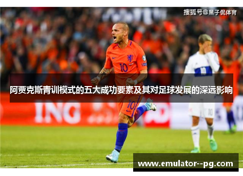阿贾克斯青训模式的五大成功要素及其对足球发展的深远影响