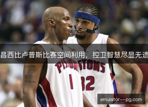 昌西比卢普斯比赛空间利用，控卫智慧尽显无遗